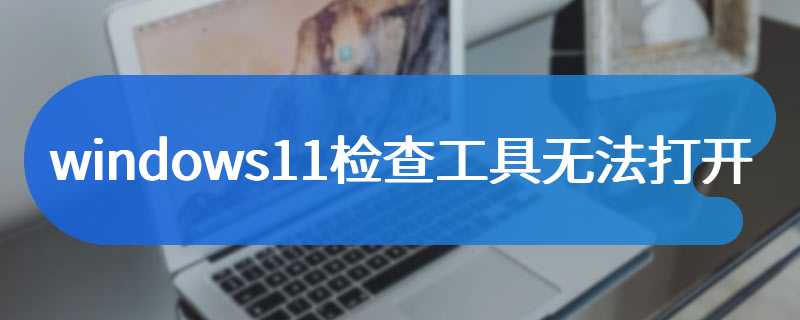 windows11检查工具无法打开