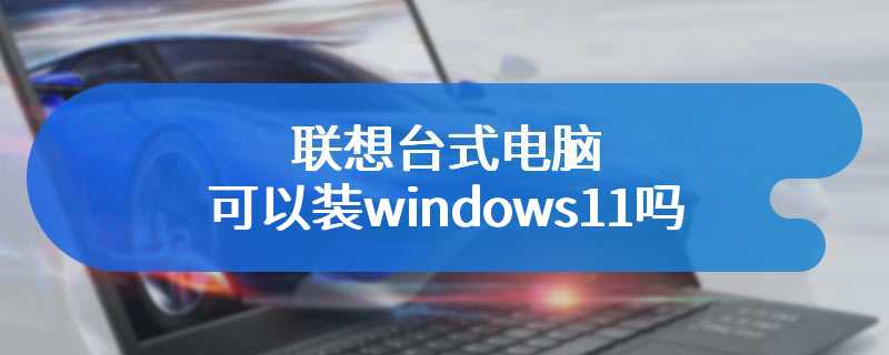 联想台式电脑可以装windows11吗