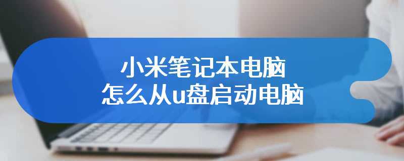 小米笔记本电脑怎么从u盘启动电脑