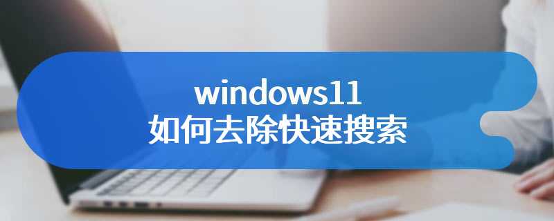 windows11如何去除快速搜索