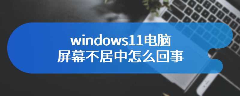 windows11电脑屏幕不居中怎么回事