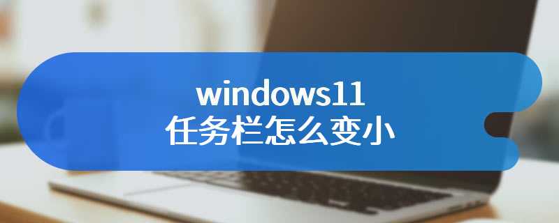 windows11任务栏怎么变小