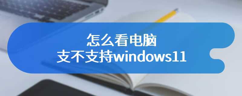 怎么看电脑支不支持windows11