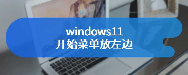 windows11开始菜单放左边