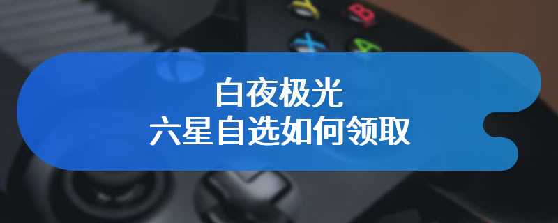 白夜极光六星自选如何领取