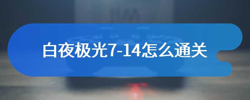 白夜极光7-14怎么通关