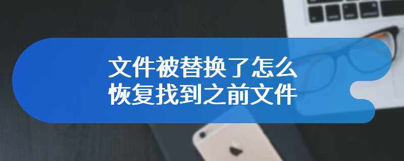 文件被替换了怎么恢复找到之前文件