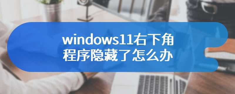 windows11右下角程序隐藏了怎么办