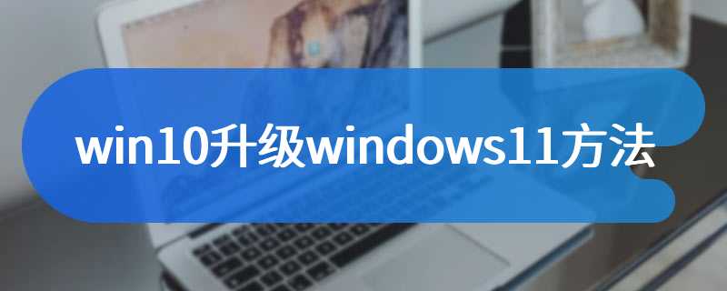 win10升级windows11方法