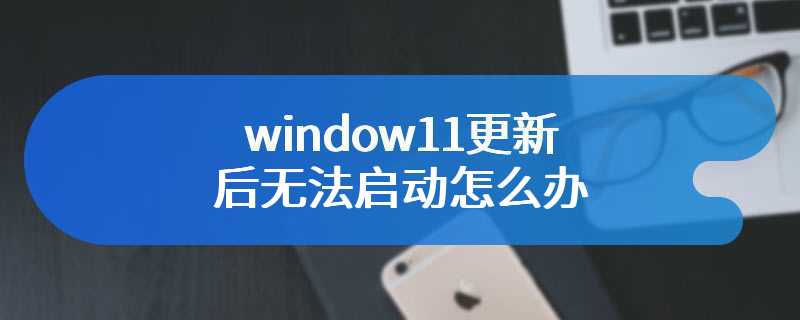 window11更新后无法启动怎么办