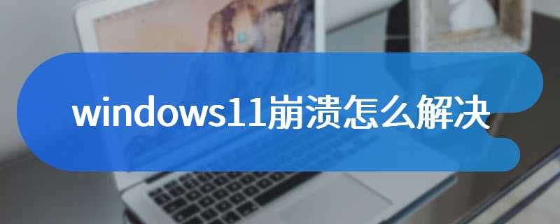 windows11崩溃怎么解决