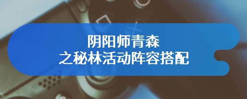 阴阳师青森之秘林活动阵容搭配