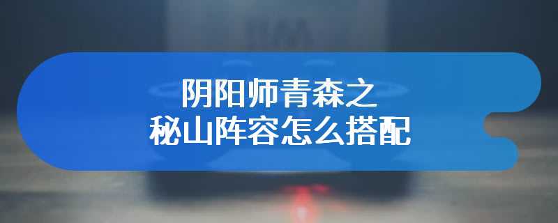 阴阳师青森之秘山阵容怎么搭配