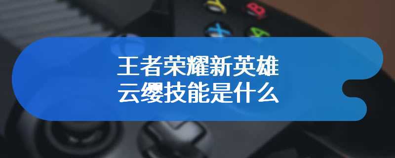 王者荣耀新英雄云缨技能是什么