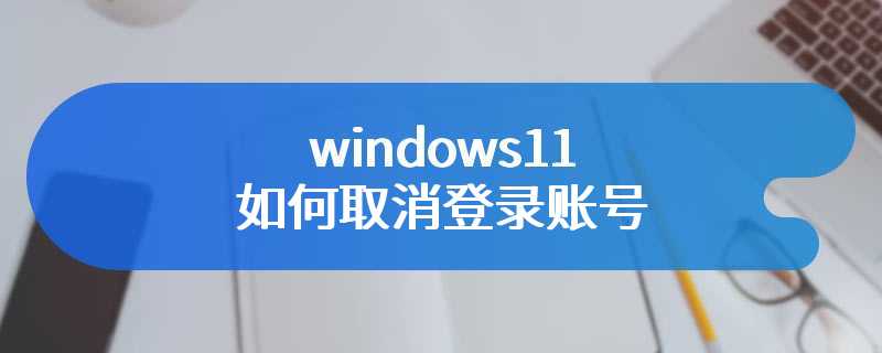 windows11如何取消登录账号
