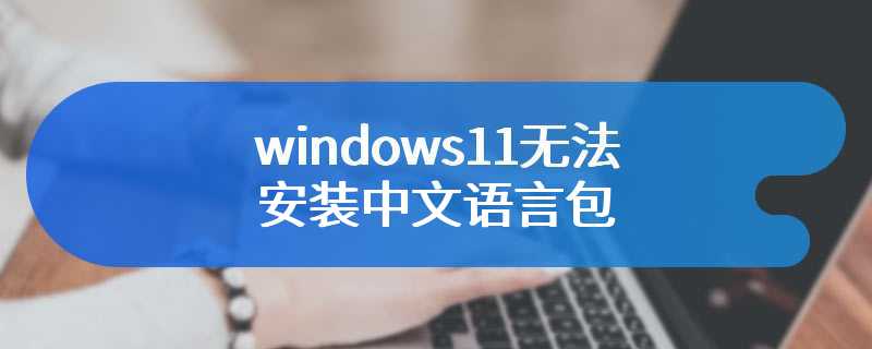 windows11无法安装中文语言包