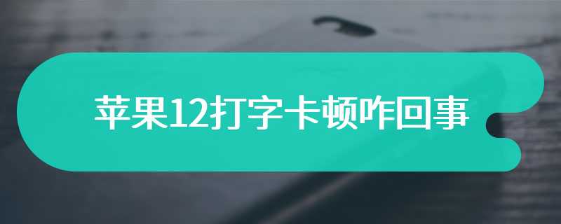 苹果12打字卡顿咋回事