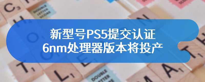 新型号PS5提交认证：6nm处理器版本将投产