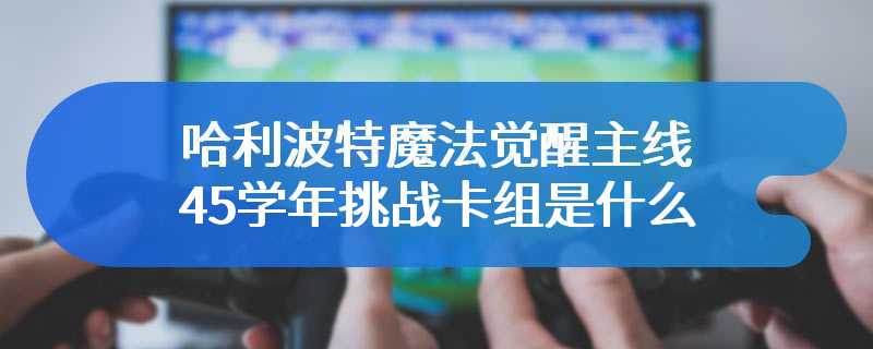 哈利波特魔法觉醒主线45学年挑战卡组是什么