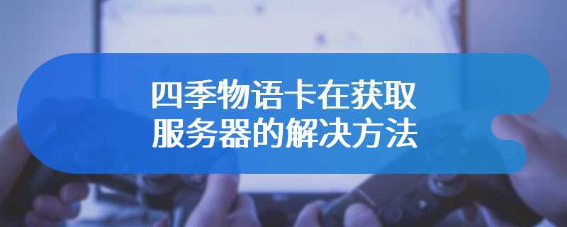 四季物语卡在获取服务器的解决方法