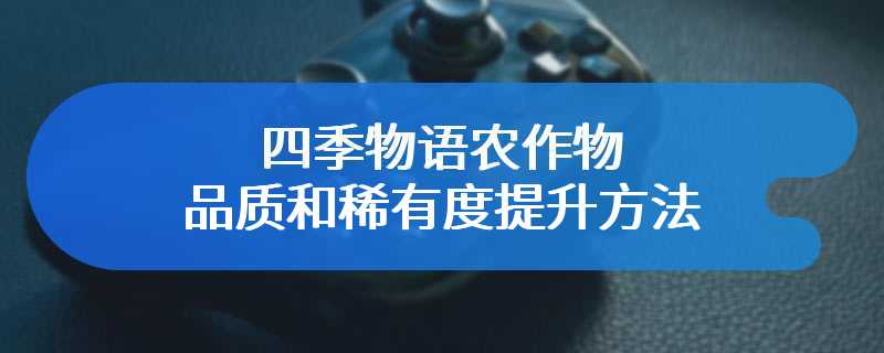 四季物语农作物品质和稀有度提升方法