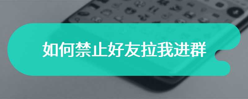 如何禁止好友拉我进群