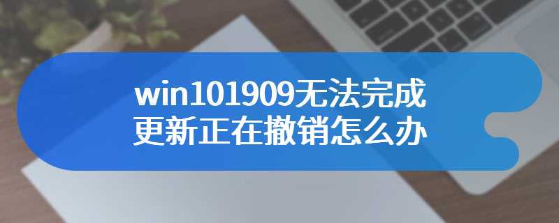 win101909无法完成更新正在撤销怎么办