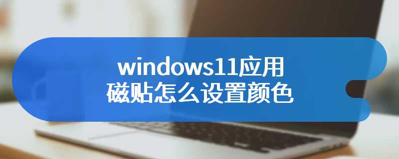 windows11应用磁贴怎么设置颜色