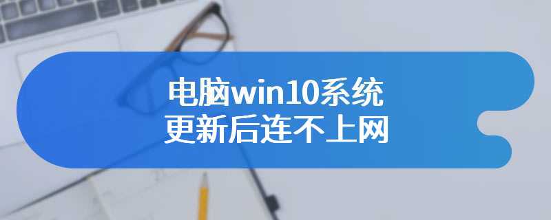 电脑win10系统更新后连不上网