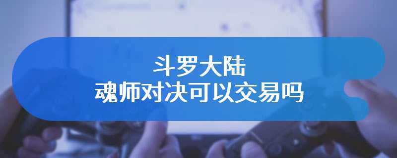 斗罗大陆魂师对决可以交易吗