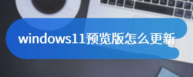 windows11预览版怎么更新