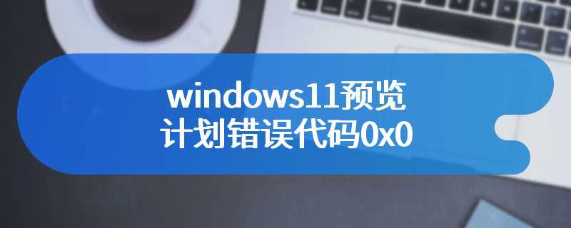 windows11预览计划错误代码0x0