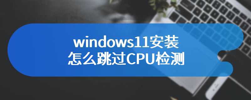 windows11安装怎么跳过CPU检测