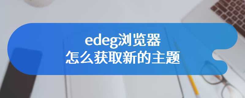 edeg浏览器怎么获取新的主题