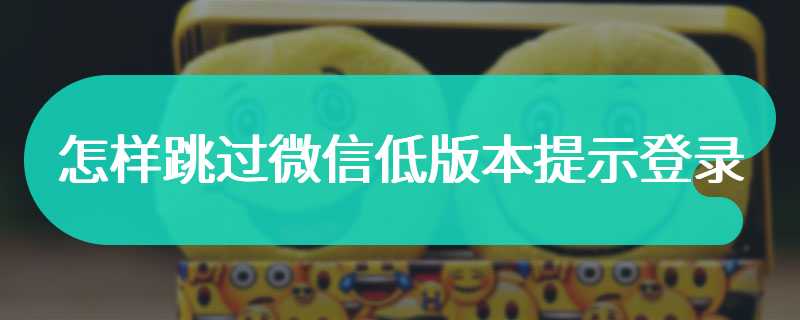 怎样跳过微信低版本提示登录