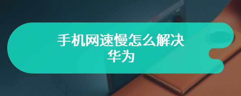 手机网速慢怎么解决华为