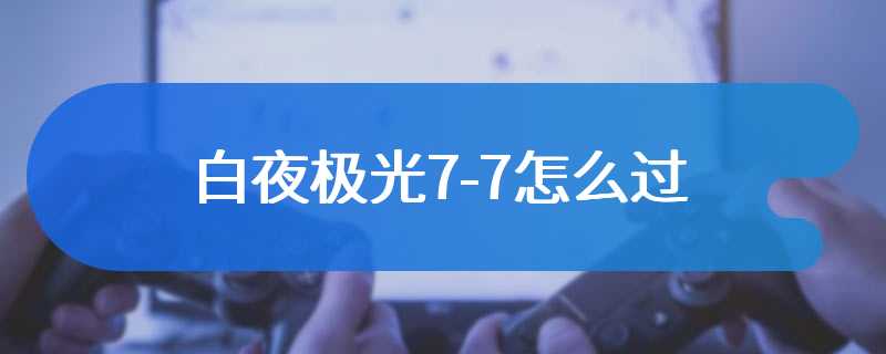 白夜极光7-7怎么过