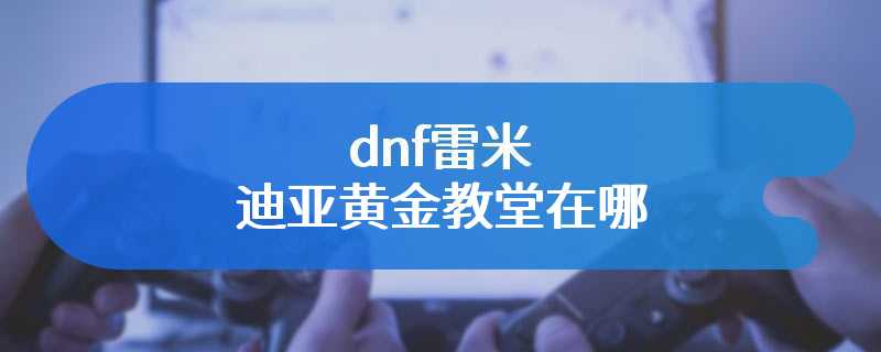 dnf雷米迪亚黄金教堂在哪