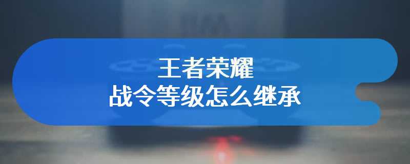 王者荣耀战令等级怎么继承