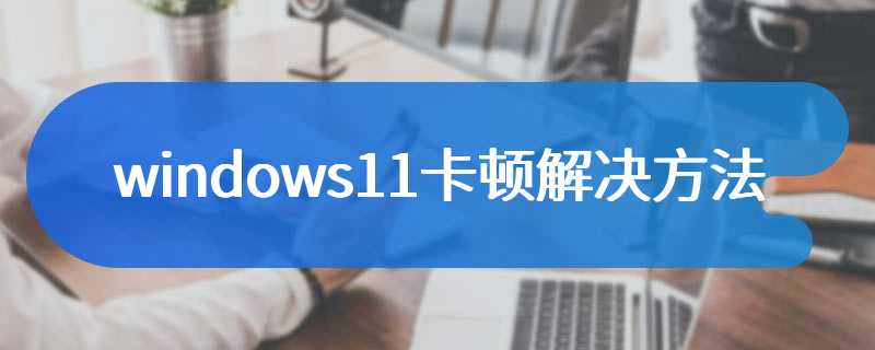 windows11卡顿解决方法