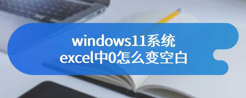 windows11系统excel中0怎么变空白