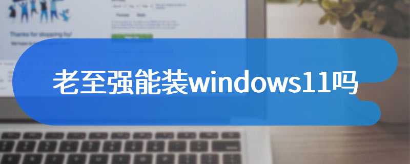 老至强能装windows11吗