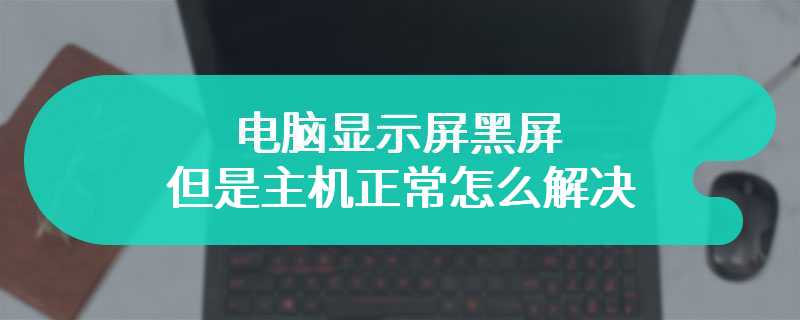 电脑显示屏黑屏但是主机正常怎么解决