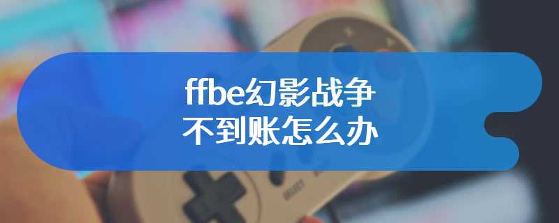 ffbe幻影战争不到账怎么办