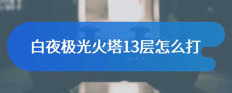 白夜极光火塔13层怎么打