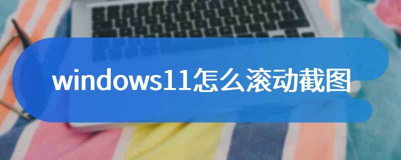 windows11怎么滚动截图