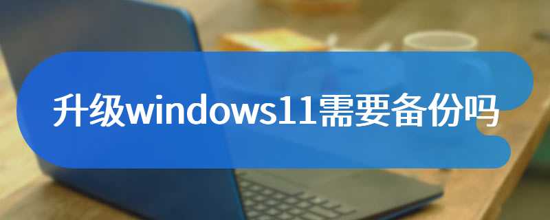 升级windows11需要备份吗