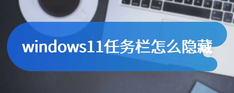 windows11任务栏怎么隐藏