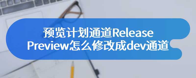 预览计划通道Release Preview怎么修改成dev通道