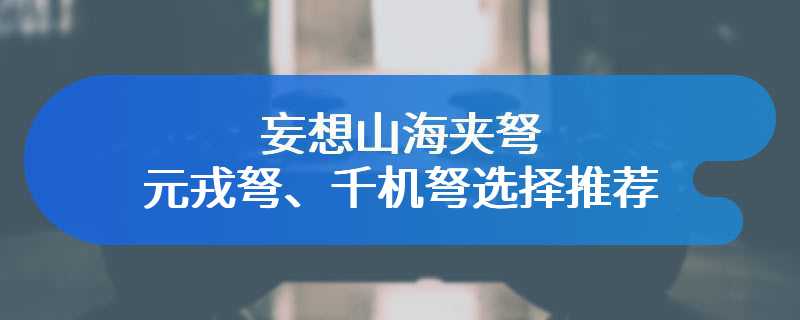 妄想山海夹弩、元戎弩、千机弩选择推荐